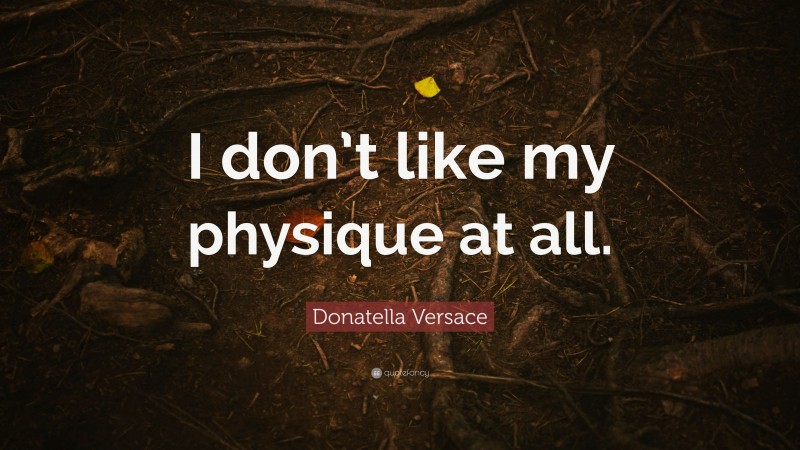Donatella Versace Quote: “I don’t like my physique at all.”