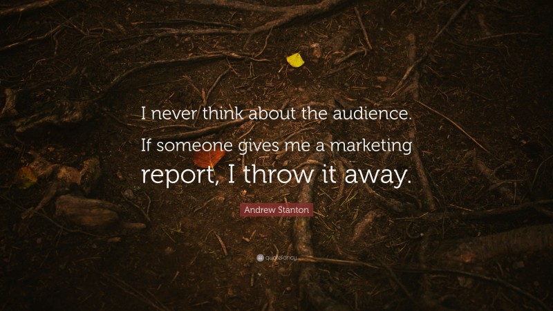 Andrew Stanton Quote: “I never think about the audience. If someone gives me a marketing report, I throw it away.”