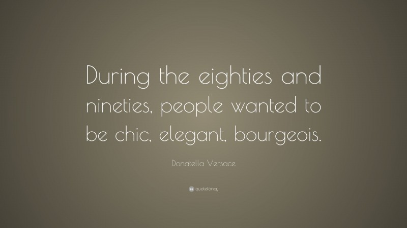 Donatella Versace Quote: “During the eighties and nineties, people wanted to be chic, elegant, bourgeois.”