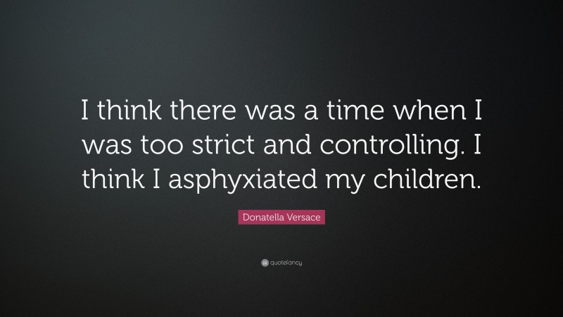 Donatella Versace Quote: “I think there was a time when I was too strict and controlling. I think I asphyxiated my children.”