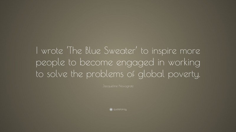 Jacqueline Novogratz Quote: “I wrote ‘The Blue Sweater’ to inspire more people to become engaged in working to solve the problems of global poverty.”