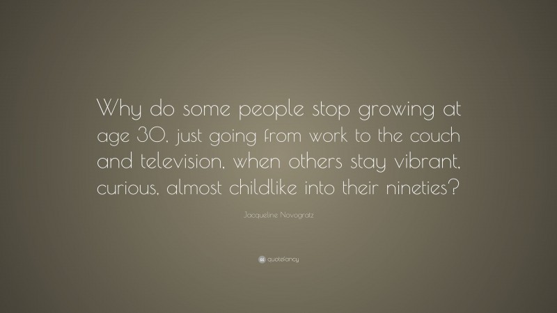Jacqueline Novogratz Quote: “Why do some people stop growing at age 30, just going from work to the couch and television, when others stay vibrant, curious, almost childlike into their nineties?”