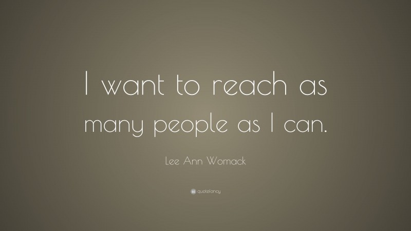 Lee Ann Womack Quote: “I want to reach as many people as I can.”