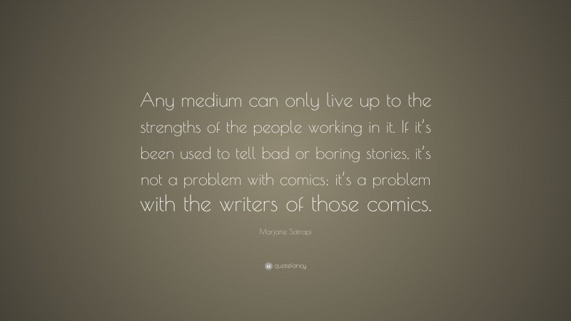 Marjane Satrapi Quote: “Any medium can only live up to the strengths of the people working in it. If it’s been used to tell bad or boring stories, it’s not a problem with comics; it’s a problem with the writers of those comics.”