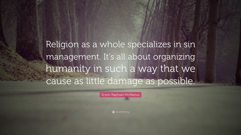 Erwin Raphael McManus Quote: “Religion as a whole specializes in sin management. It’s all about organizing humanity in such a way that we cause as little damage as possible.”