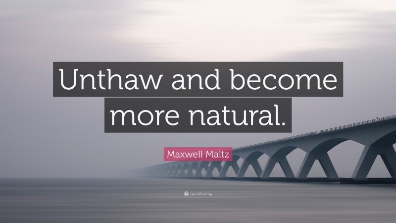 Maxwell Maltz Quote: “Unthaw and become more natural.”