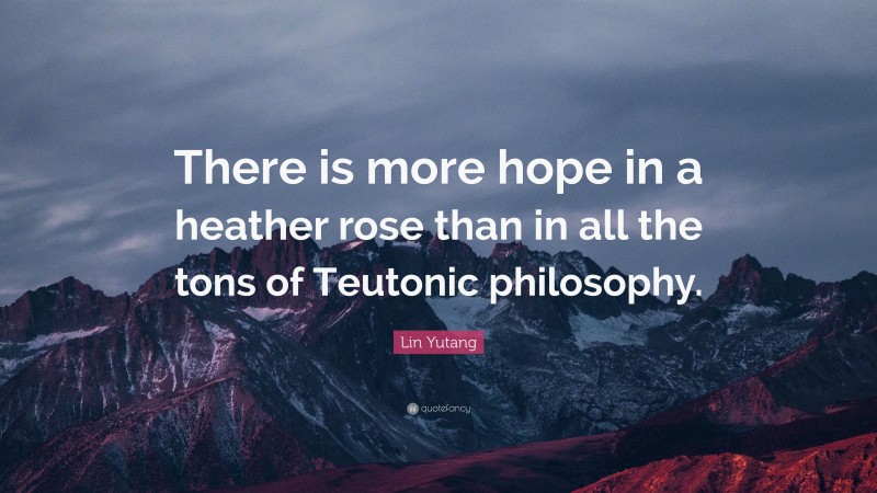 Lin Yutang Quote: “There is more hope in a heather rose than in all the tons of Teutonic philosophy.”