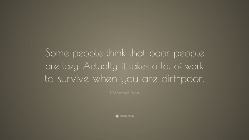 Muhammad Yunus Quote: “Some people think that poor people are lazy. Actually, it takes a lot of work to survive when you are dirt-poor.”