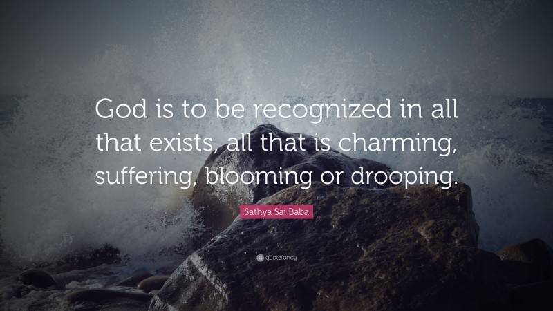 Sathya Sai Baba Quote: “God is to be recognized in all that exists, all that is charming, suffering, blooming or drooping.”