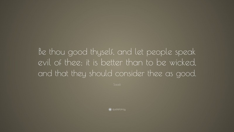 Saadi Quote: “Be thou good thyself, and let people speak evil of thee; it is better than to be wicked, and that they should consider thee as good.”