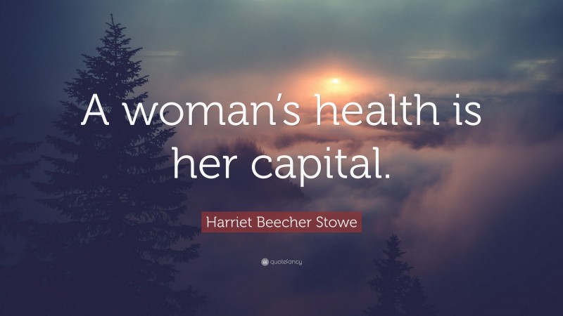 Harriet Beecher Stowe Quote: “A woman’s health is her capital.”
