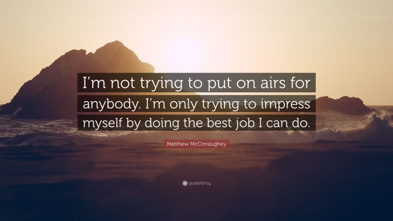 Matthew McConaughey Quote: “I’m not trying to put on airs for anybody. I’m only trying to impress myself by doing the best job I can do.”