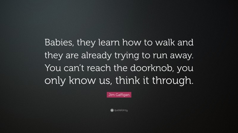 Jim Gaffigan Quote: “Babies, they learn how to walk and they are already trying to run away. You can’t reach the doorknob, you only know us, think it through.”