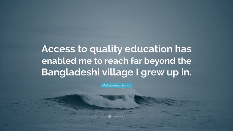 Muhammad Yunus Quote: “Access to quality education has enabled me to reach far beyond the Bangladeshi village I grew up in.”