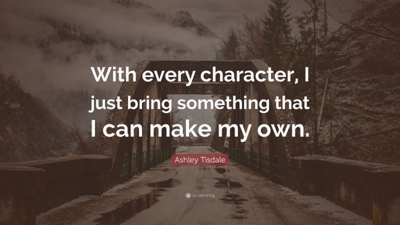 Ashley Tisdale Quote: “With every character, I just bring something that I can make my own.”