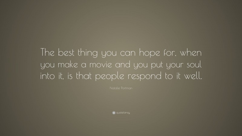 Natalie Portman Quote: “The best thing you can hope for, when you make a movie and you put your soul into it, is that people respond to it well.”