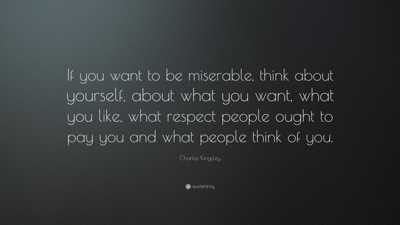 Charles Kingsley Quote: “If you want to be miserable, think about yourself, about what you want, what you like, what respect people ought to pay you and what people think of you.”