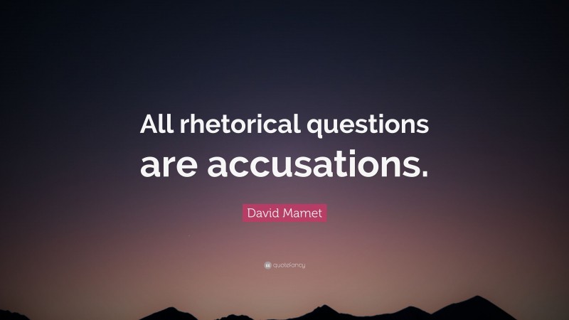 David Mamet Quote: “All rhetorical questions are accusations.”