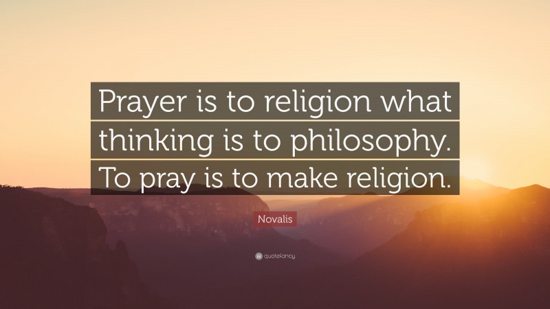 Novalis Quote: “Prayer is to religion what thinking is to philosophy. To pray is to make religion.”