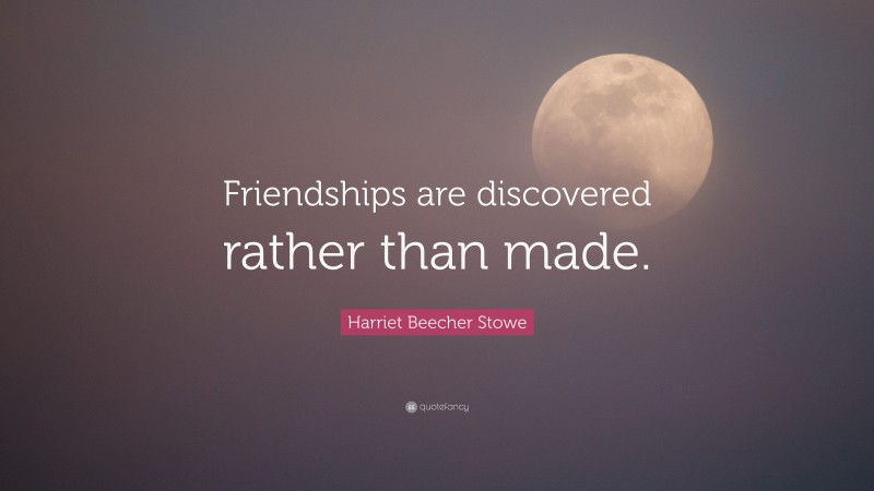 Harriet Beecher Stowe Quote: “Friendships are discovered rather than made.”