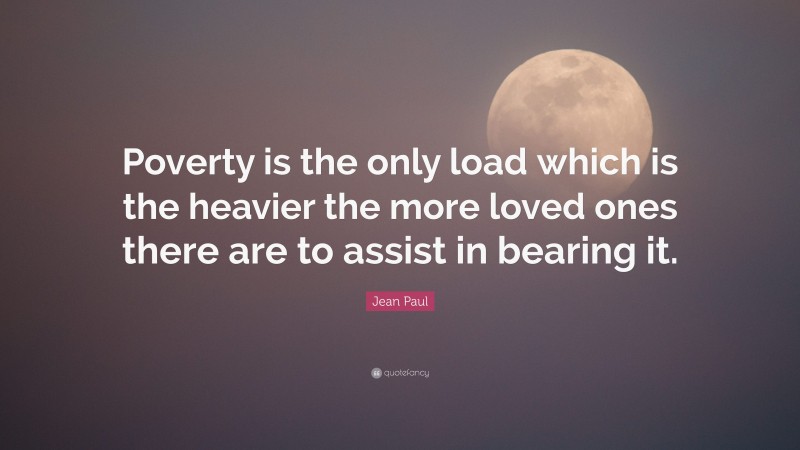 Jean Paul Quote: “Poverty is the only load which is the heavier the more loved ones there are to assist in bearing it.”