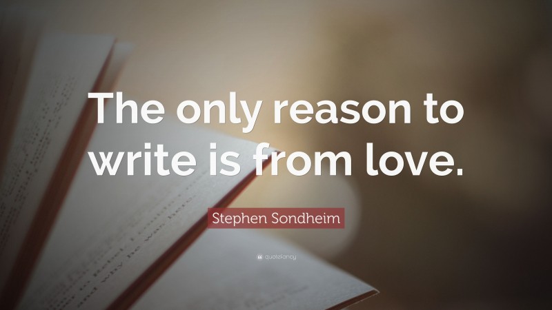 Stephen Sondheim Quote: “The only reason to write is from love.”