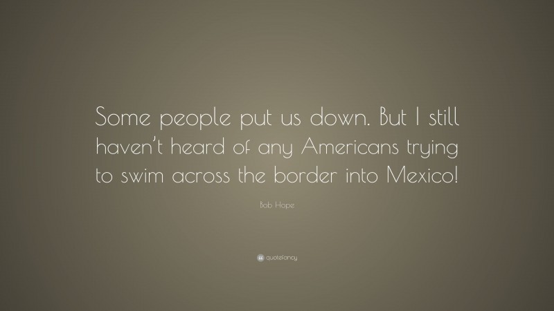 Bob Hope Quote: “Some people put us down. But I still haven’t heard of any Americans trying to swim across the border into Mexico!”