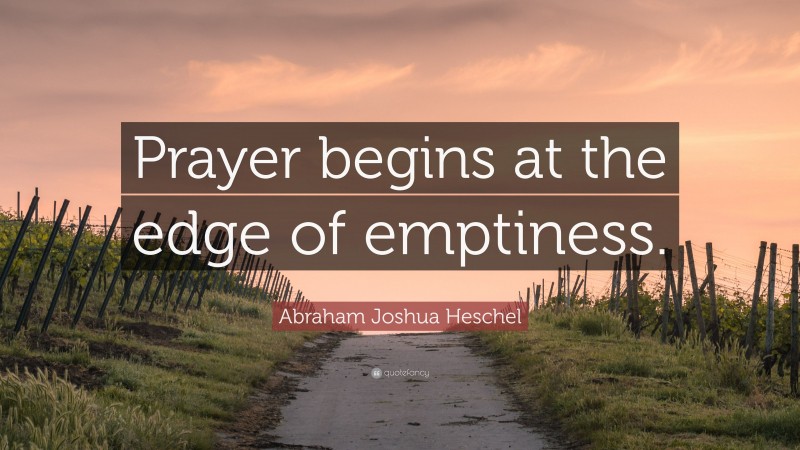 Abraham Joshua Heschel Quote: “Prayer begins at the edge of emptiness.”