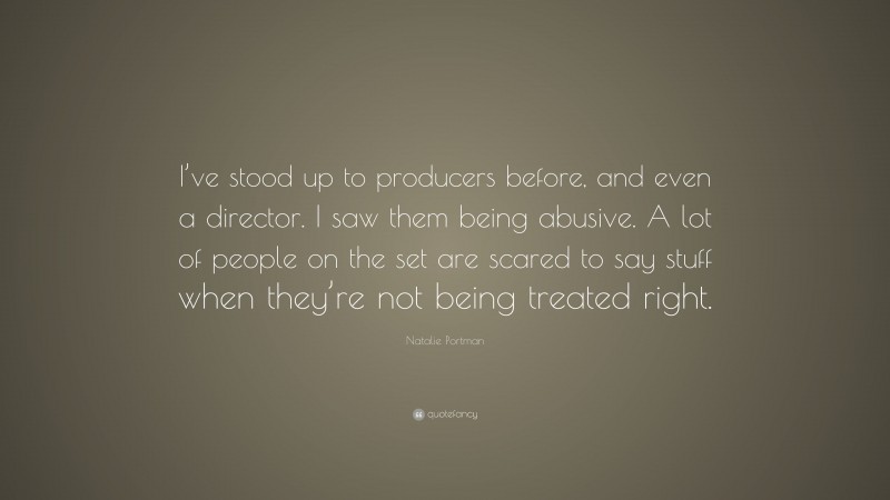Natalie Portman Quote: “I’ve stood up to producers before, and even a director. I saw them being abusive. A lot of people on the set are scared to say stuff when they’re not being treated right.”