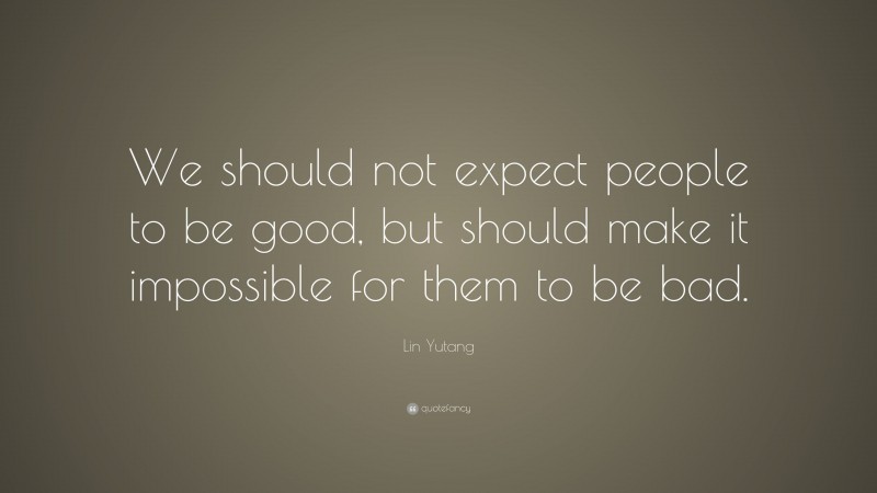 Lin Yutang Quote: “We should not expect people to be good, but should make it impossible for them to be bad.”