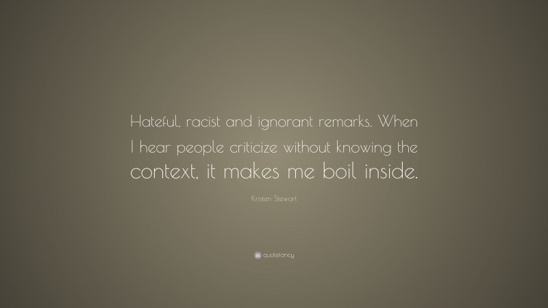 Kristen Stewart Quote: “Hateful, racist and ignorant remarks. When I hear people criticize without knowing the context, it makes me boil inside.”
