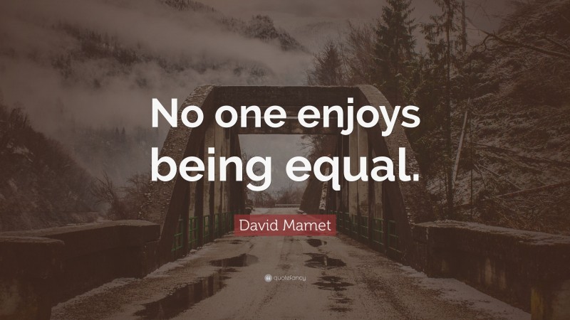 David Mamet Quote: “No one enjoys being equal.”