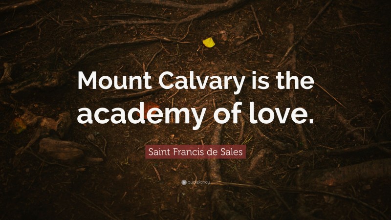 Saint Francis de Sales Quote: “Mount Calvary is the academy of love.”
