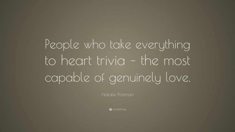 Natalie Portman Quote: “People who take everything to heart trivia – the most capable of genuinely love.”