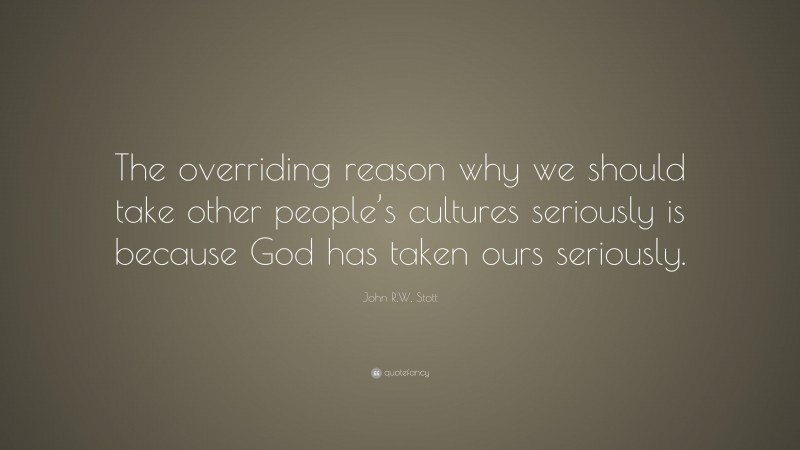 John R.W. Stott Quote: “The overriding reason why we should take other people’s cultures seriously is because God has taken ours seriously.”