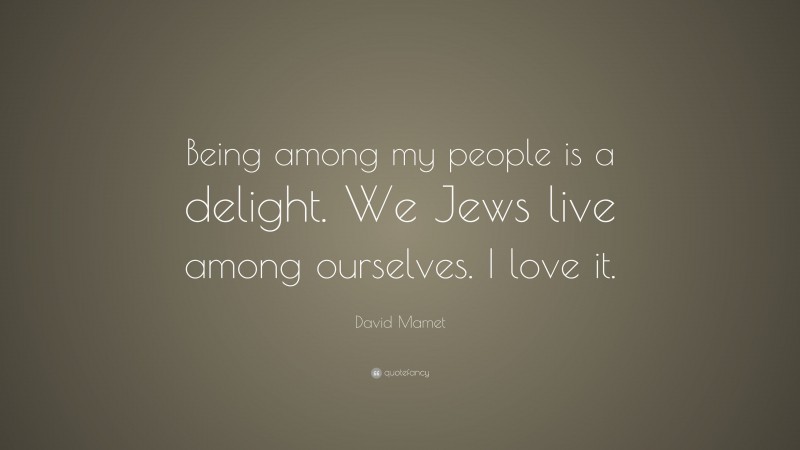David Mamet Quote: “Being among my people is a delight. We Jews live among ourselves. I love it.”