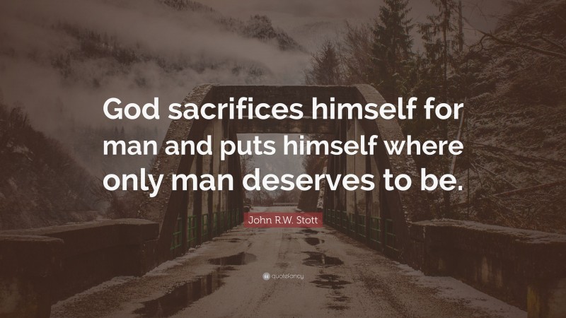 John R.W. Stott Quote: “God sacrifices himself for man and puts himself where only man deserves to be.”
