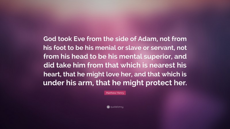 Matthew Henry Quote: “God took Eve from the side of Adam, not from his foot to be his menial or slave or servant, not from his head to be his mental superior, and did take him from that which is nearest his heart, that he might love her, and that which is under his arm, that he might protect her.”