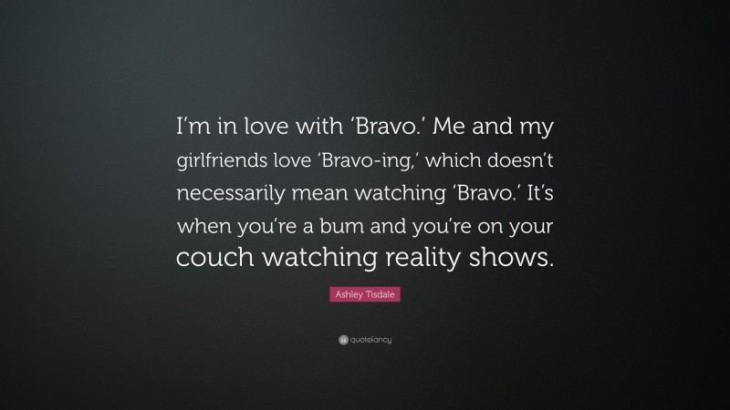 Ashley Tisdale Quote: “I’m in love with ‘Bravo.’ Me and my girlfriends love ‘Bravo-ing,’ which doesn’t necessarily mean watching ‘Bravo.’ It’s when you’re a bum and you’re on your couch watching reality shows.”