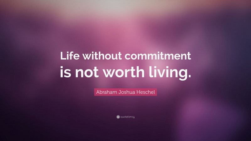 Abraham Joshua Heschel Quote: “Life without commitment is not worth living.”