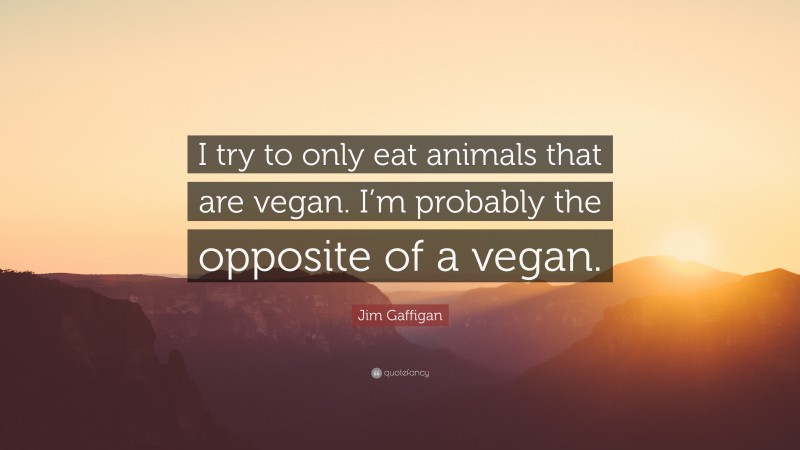 Jim Gaffigan Quote: “I try to only eat animals that are vegan. I’m probably the opposite of a vegan.”