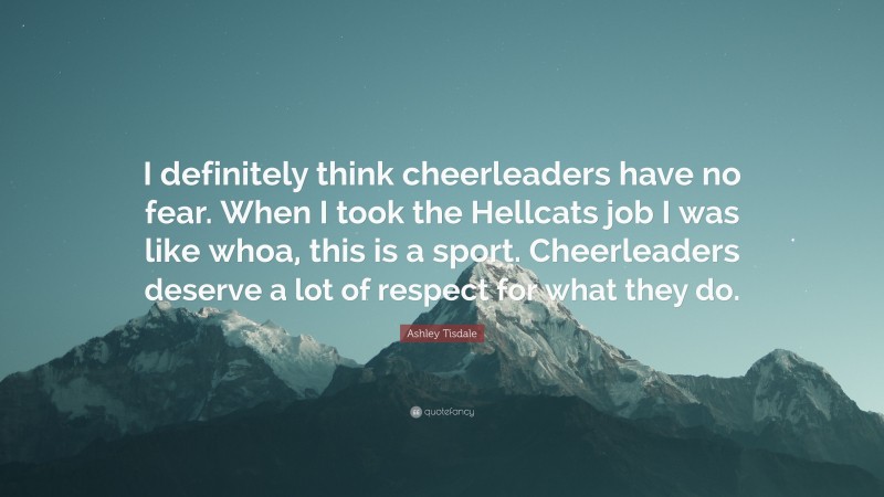 Ashley Tisdale Quote: “I definitely think cheerleaders have no fear. When I took the Hellcats job I was like whoa, this is a sport. Cheerleaders deserve a lot of respect for what they do.”
