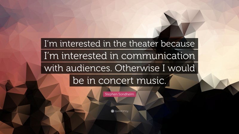Stephen Sondheim Quote: “I’m interested in the theater because I’m interested in communication with audiences. Otherwise I would be in concert music.”