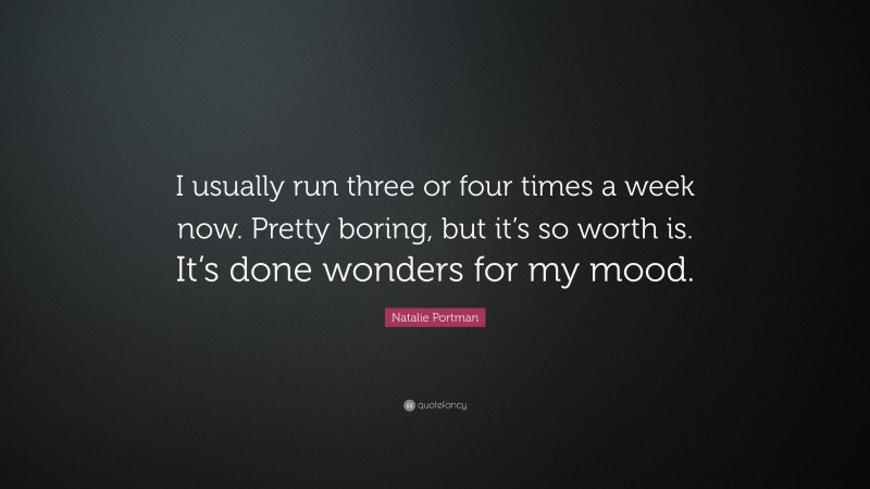 Natalie Portman Quote: “I usually run three or four times a week now. Pretty boring, but it’s so worth is. It’s done wonders for my mood.”