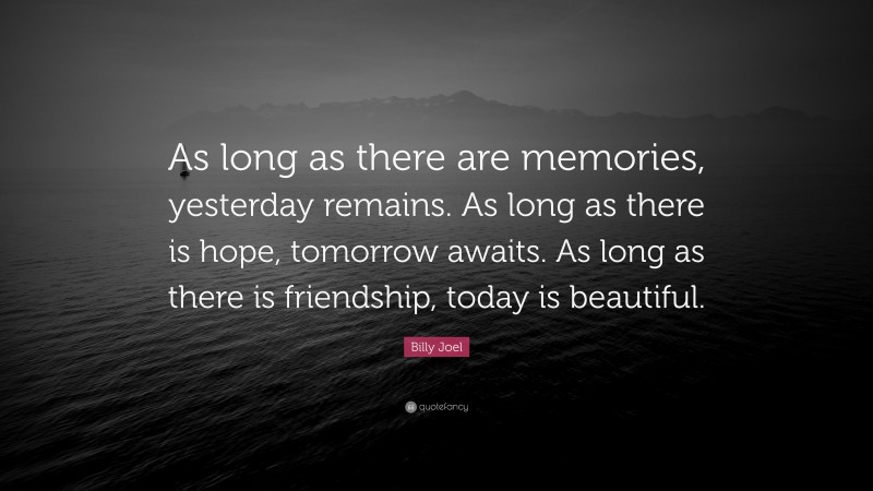 Billy Joel Quote: “As long as there are memories, yesterday remains. As long as there is hope, tomorrow awaits. As long as there is friendship, today is beautiful.”