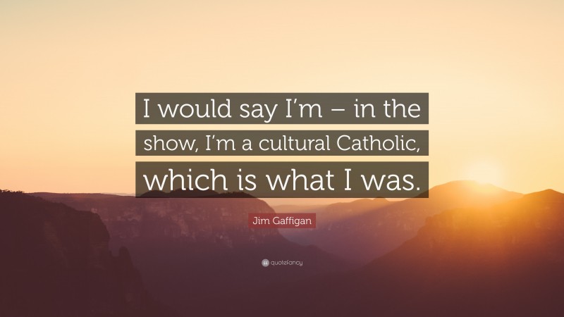 Jim Gaffigan Quote: “I would say I’m – in the show, I’m a cultural Catholic, which is what I was.”