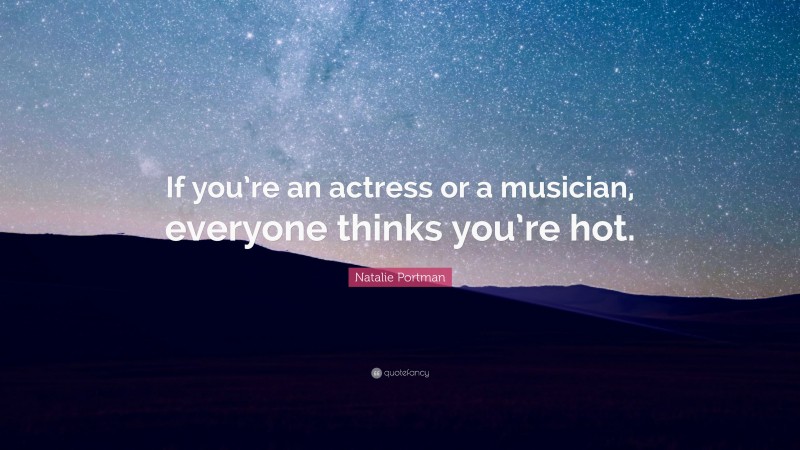 Natalie Portman Quote: “If you’re an actress or a musician, everyone thinks you’re hot.”
