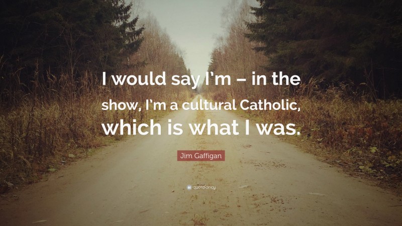 Jim Gaffigan Quote: “I would say I’m – in the show, I’m a cultural Catholic, which is what I was.”
