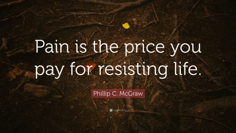 Phillip C. McGraw Quote: “Pain is the price you pay for resisting life.”