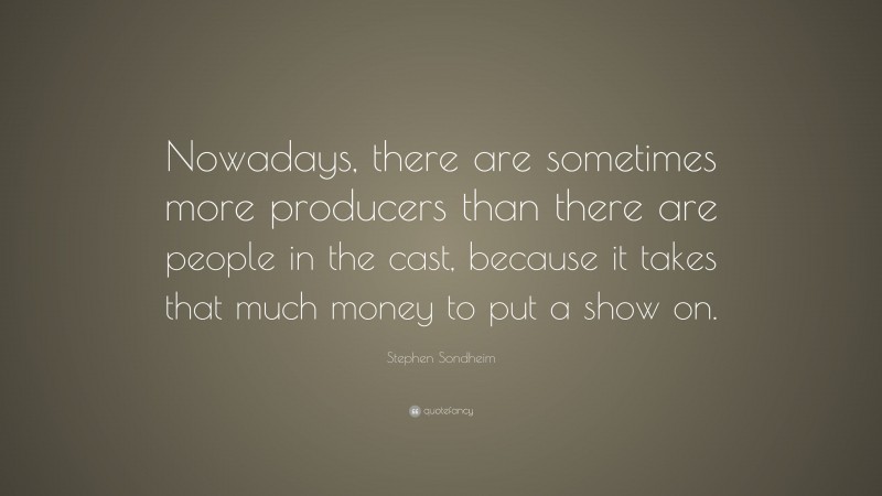 Stephen Sondheim Quote: “Nowadays, there are sometimes more producers than there are people in the cast, because it takes that much money to put a show on.”